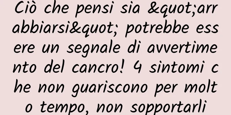 Ciò che pensi sia "arrabbiarsi" potrebbe essere un segnale di avvertimento del cancro! 4 sintomi che non guariscono per molto tempo, non sopportarli