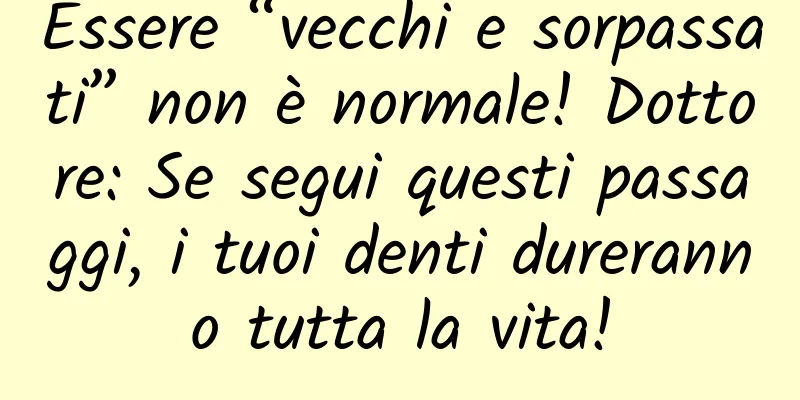 Essere “vecchi e sorpassati” non è normale! Dottore: Se segui questi passaggi, i tuoi denti dureranno tutta la vita!