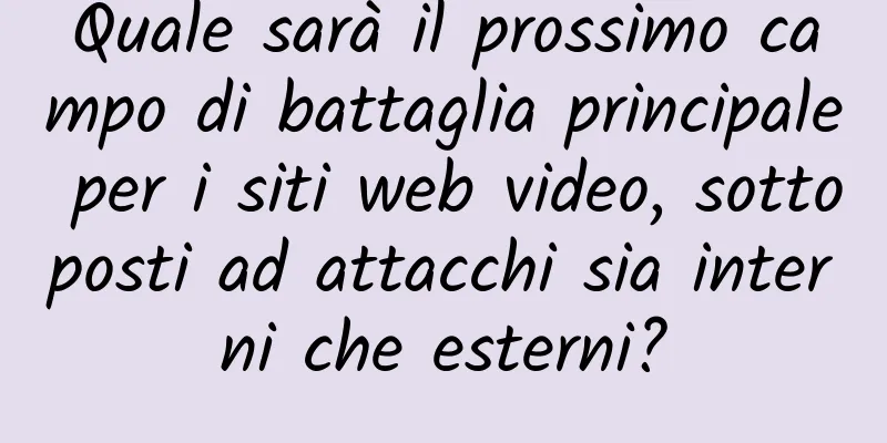 Quale sarà il prossimo campo di battaglia principale per i siti web video, sottoposti ad attacchi sia interni che esterni?