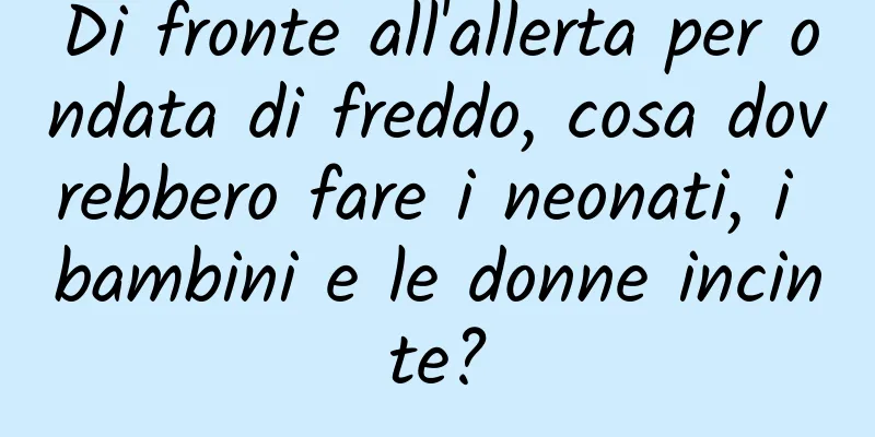 Di fronte all'allerta per ondata di freddo, cosa dovrebbero fare i neonati, i bambini e le donne incinte?