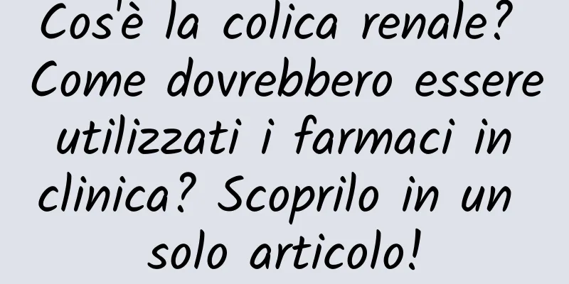Cos'è la colica renale? Come dovrebbero essere utilizzati i farmaci in clinica? Scoprilo in un solo articolo!