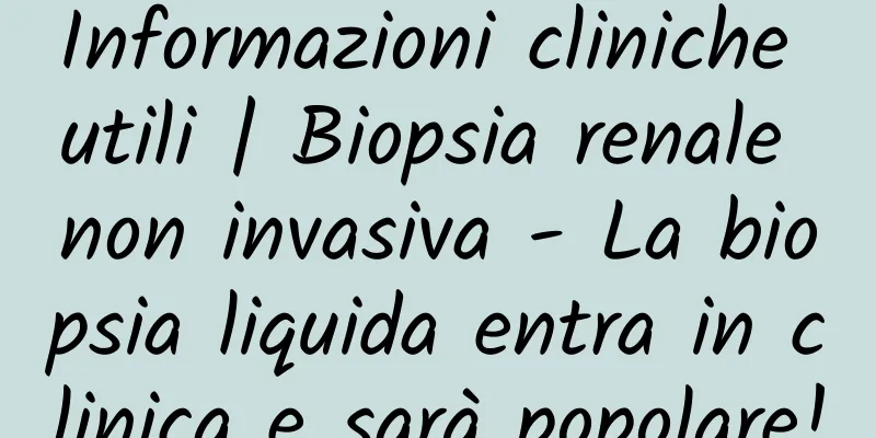 Informazioni cliniche utili | Biopsia renale non invasiva - La biopsia liquida entra in clinica e sarà popolare!