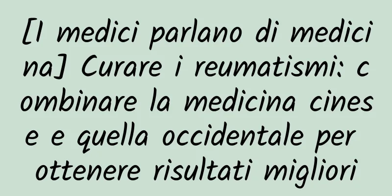 [I medici parlano di medicina] Curare i reumatismi: combinare la medicina cinese e quella occidentale per ottenere risultati migliori