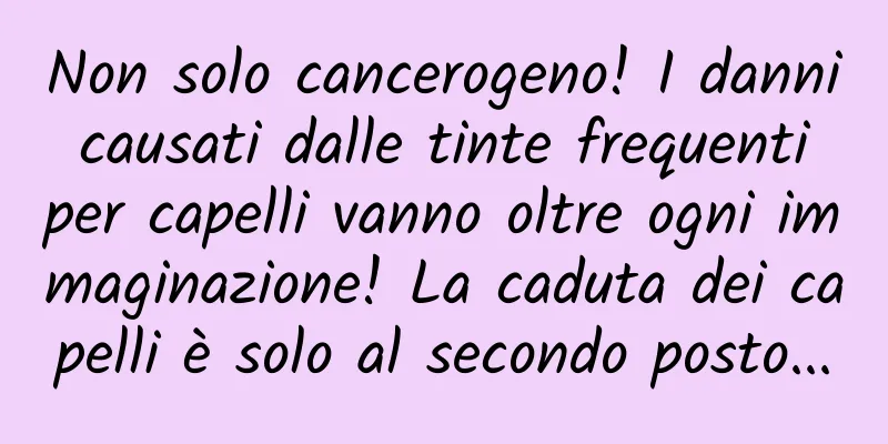 Non solo cancerogeno! I danni causati dalle tinte frequenti per capelli vanno oltre ogni immaginazione! La caduta dei capelli è solo al secondo posto...