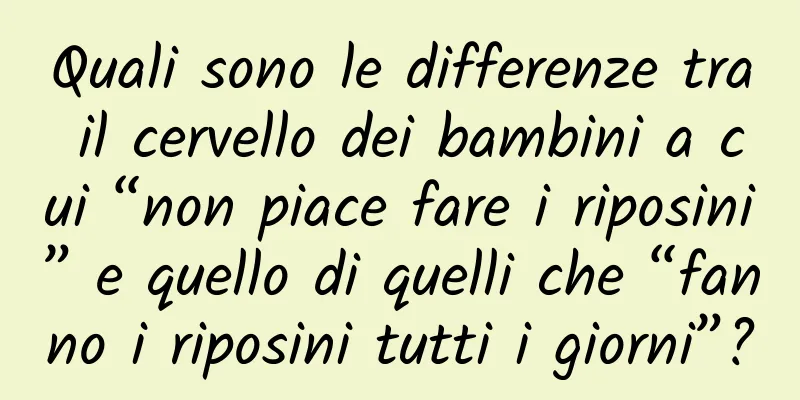 Quali sono le differenze tra il cervello dei bambini a cui “non piace fare i riposini” e quello di quelli che “fanno i riposini tutti i giorni”?