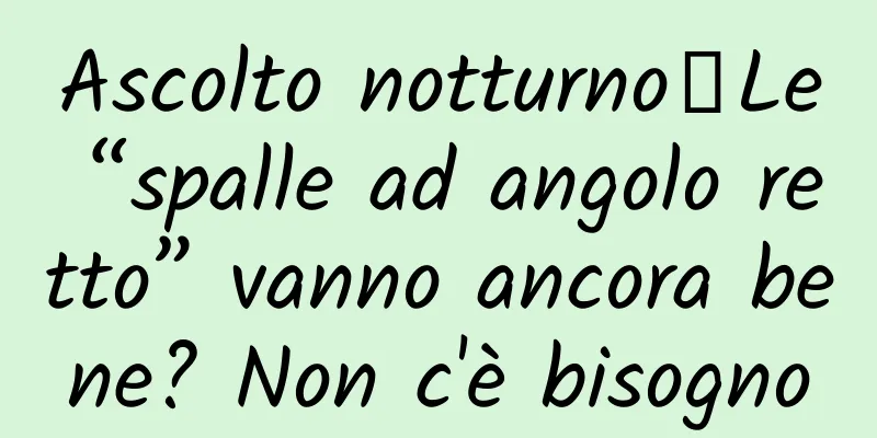 Ascolto notturno｜Le “spalle ad angolo retto” vanno ancora bene? Non c'è bisogno