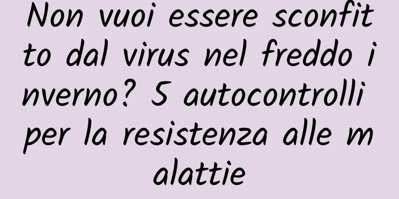 Non vuoi essere sconfitto dal virus nel freddo inverno? 5 autocontrolli per la resistenza alle malattie