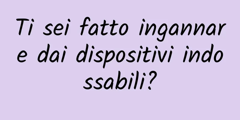 Ti sei fatto ingannare dai dispositivi indossabili?