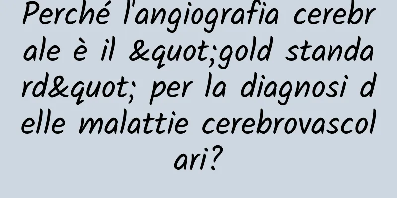 Perché l'angiografia cerebrale è il "gold standard" per la diagnosi delle malattie cerebrovascolari?