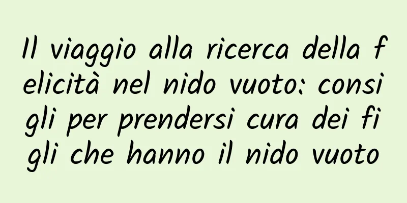 Il viaggio alla ricerca della felicità nel nido vuoto: consigli per prendersi cura dei figli che hanno il nido vuoto