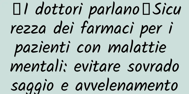 【I dottori parlano】Sicurezza dei farmaci per i pazienti con malattie mentali: evitare sovradosaggio e avvelenamento