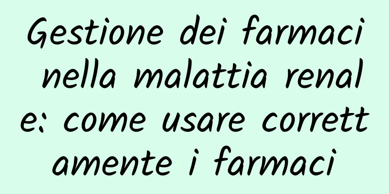 Gestione dei farmaci nella malattia renale: come usare correttamente i farmaci