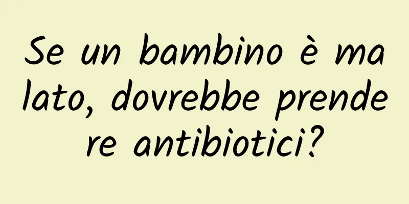 Se un bambino è malato, dovrebbe prendere antibiotici?