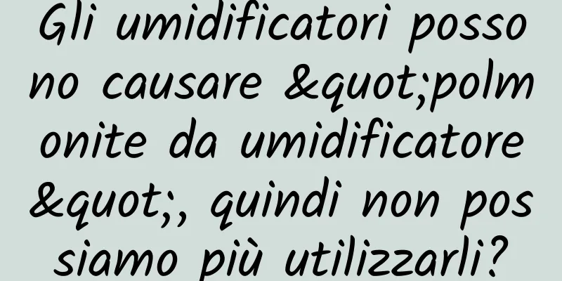 Gli umidificatori possono causare "polmonite da umidificatore", quindi non possiamo più utilizzarli?