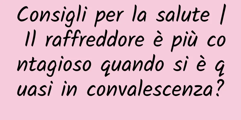 Consigli per la salute | Il raffreddore è più contagioso quando si è quasi in convalescenza?
