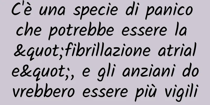 C'è una specie di panico che potrebbe essere la "fibrillazione atriale", e gli anziani dovrebbero essere più vigili