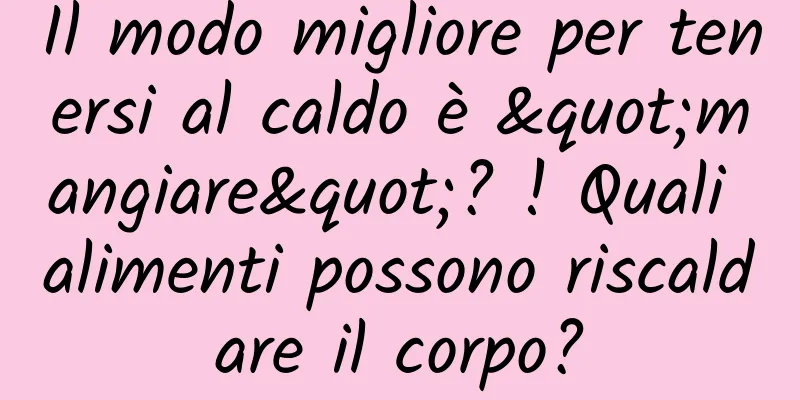 Il modo migliore per tenersi al caldo è "mangiare"? ! Quali alimenti possono riscaldare il corpo?