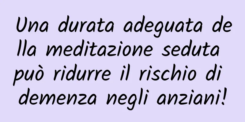 Una durata adeguata della meditazione seduta può ridurre il rischio di demenza negli anziani!