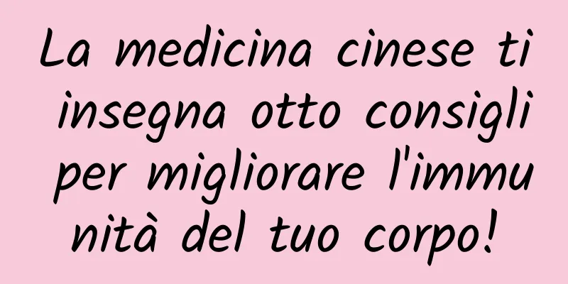 La medicina cinese ti insegna otto consigli per migliorare l'immunità del tuo corpo!