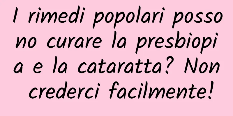 I rimedi popolari possono curare la presbiopia e la cataratta? Non crederci facilmente!