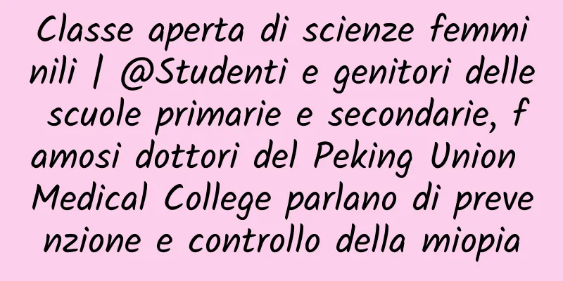 Classe aperta di scienze femminili | @Studenti e genitori delle scuole primarie e secondarie, famosi dottori del Peking Union Medical College parlano di prevenzione e controllo della miopia