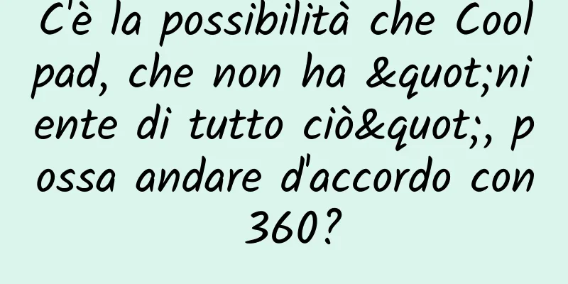 C'è la possibilità che Coolpad, che non ha "niente di tutto ciò", possa andare d'accordo con 360?