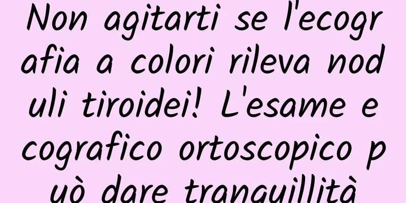 Non agitarti se l'ecografia a colori rileva noduli tiroidei! L'esame ecografico ortoscopico può dare tranquillità