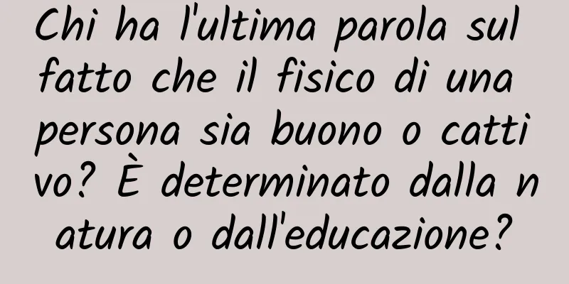 Chi ha l'ultima parola sul fatto che il fisico di una persona sia buono o cattivo? È determinato dalla natura o dall'educazione?