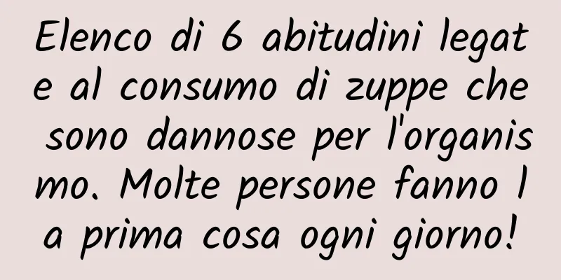 Elenco di 6 abitudini legate al consumo di zuppe che sono dannose per l'organismo. Molte persone fanno la prima cosa ogni giorno!
