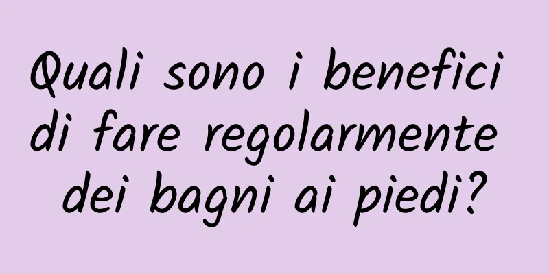 Quali sono i benefici di fare regolarmente dei bagni ai piedi?