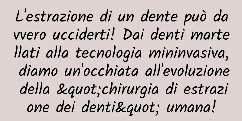 L'estrazione di un dente può davvero ucciderti! Dai denti martellati alla tecnologia mininvasiva, diamo un'occhiata all'evoluzione della "chirurgia di estrazione dei denti" umana!