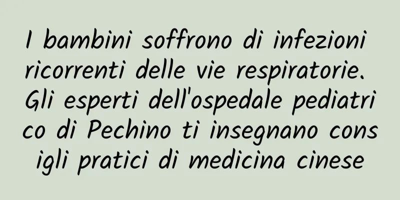 I bambini soffrono di infezioni ricorrenti delle vie respiratorie. Gli esperti dell'ospedale pediatrico di Pechino ti insegnano consigli pratici di medicina cinese