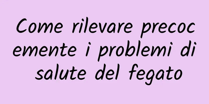 Come rilevare precocemente i problemi di salute del fegato