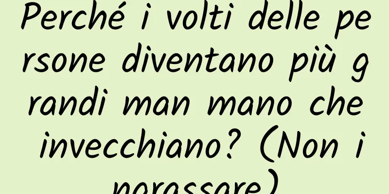 Perché i volti delle persone diventano più grandi man mano che invecchiano? (Non ingrassare)