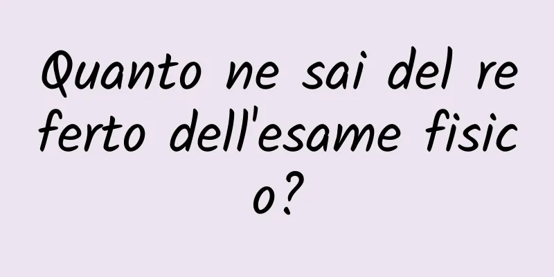 Quanto ne sai del referto dell'esame fisico?
