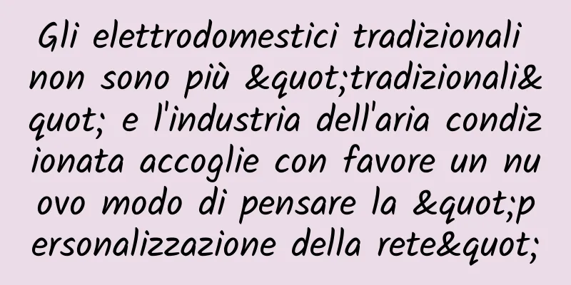 Gli elettrodomestici tradizionali non sono più "tradizionali" e l'industria dell'aria condizionata accoglie con favore un nuovo modo di pensare la "personalizzazione della rete"