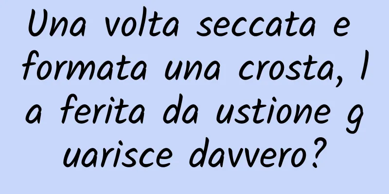 Una volta seccata e formata una crosta, la ferita da ustione guarisce davvero?