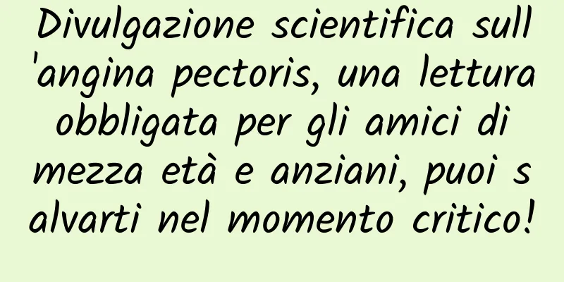 Divulgazione scientifica sull'angina pectoris, una lettura obbligata per gli amici di mezza età e anziani, puoi salvarti nel momento critico!