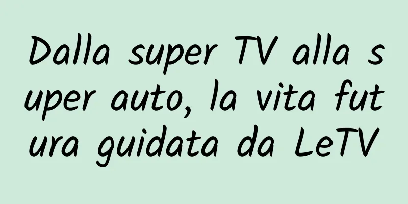 Dalla super TV alla super auto, la vita futura guidata da LeTV