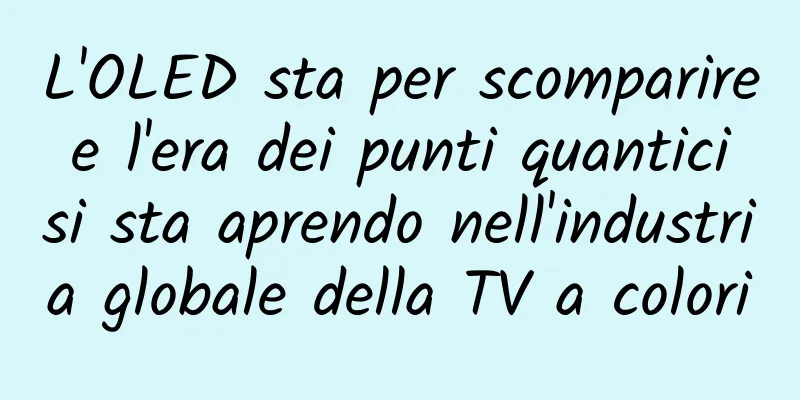 L'OLED sta per scomparire e l'era dei punti quantici si sta aprendo nell'industria globale della TV a colori