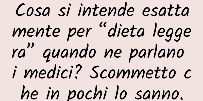 Cosa si intende esattamente per “dieta leggera” quando ne parlano i medici? Scommetto che in pochi lo sanno.