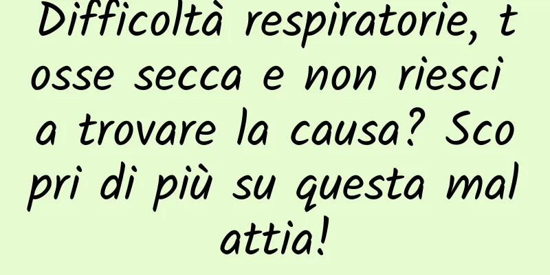 Difficoltà respiratorie, tosse secca e non riesci a trovare la causa? Scopri di più su questa malattia!