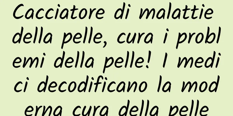 Cacciatore di malattie della pelle, cura i problemi della pelle! I medici decodificano la moderna cura della pelle