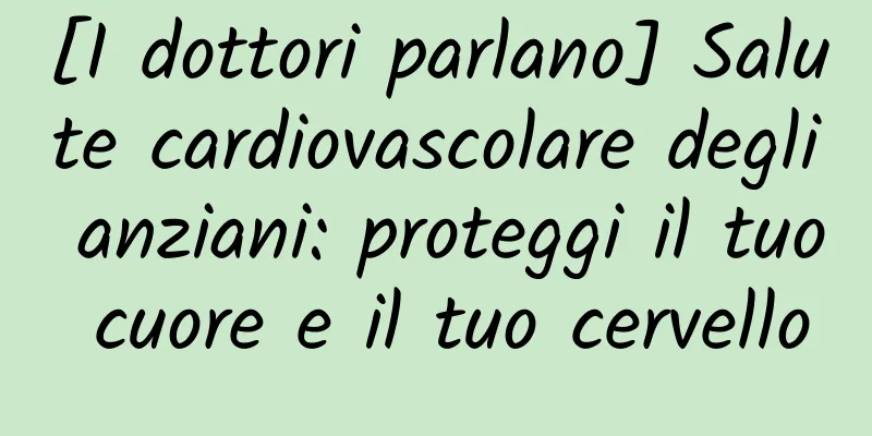 [I dottori parlano] Salute cardiovascolare degli anziani: proteggi il tuo cuore e il tuo cervello