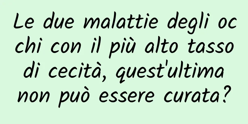 Le due malattie degli occhi con il più alto tasso di cecità, quest'ultima non può essere curata?