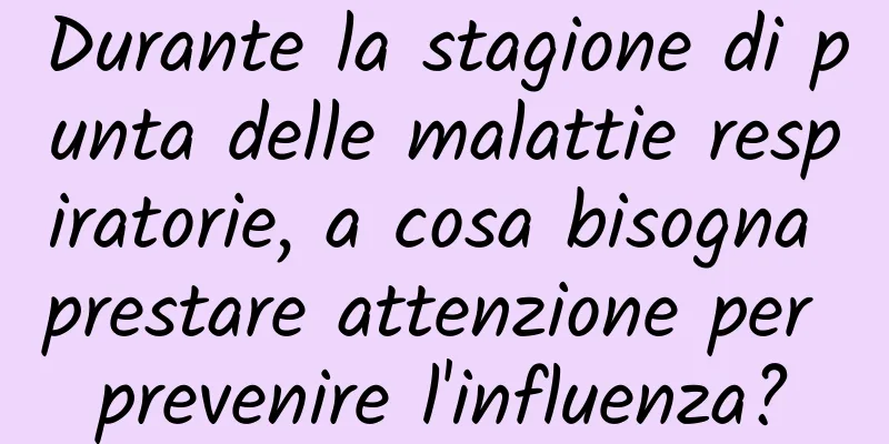 Durante la stagione di punta delle malattie respiratorie, a cosa bisogna prestare attenzione per prevenire l'influenza?
