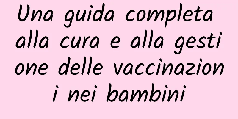Una guida completa alla cura e alla gestione delle vaccinazioni nei bambini