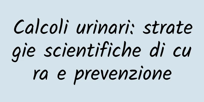 Calcoli urinari: strategie scientifiche di cura e prevenzione