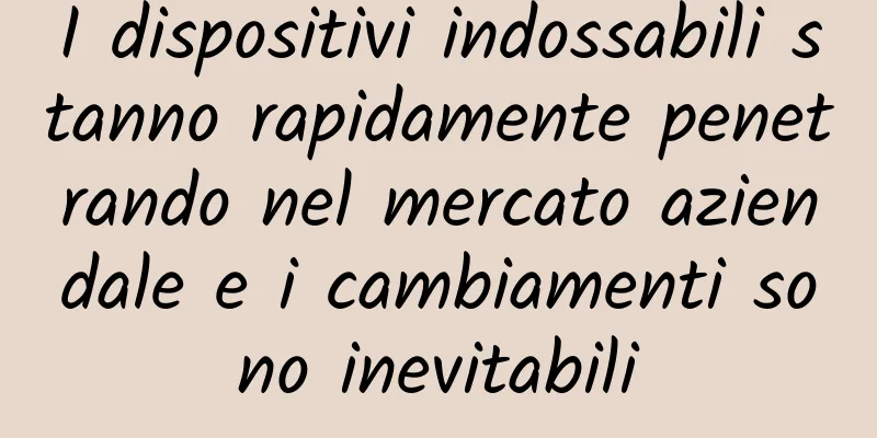 I dispositivi indossabili stanno rapidamente penetrando nel mercato aziendale e i cambiamenti sono inevitabili