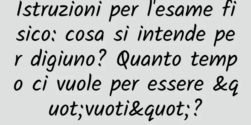 Istruzioni per l'esame fisico: cosa si intende per digiuno? Quanto tempo ci vuole per essere "vuoti"?